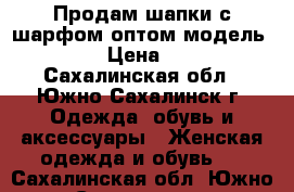 Продам шапки с шарфом оптом модель № 55 › Цена ­ 800 - Сахалинская обл., Южно-Сахалинск г. Одежда, обувь и аксессуары » Женская одежда и обувь   . Сахалинская обл.,Южно-Сахалинск г.